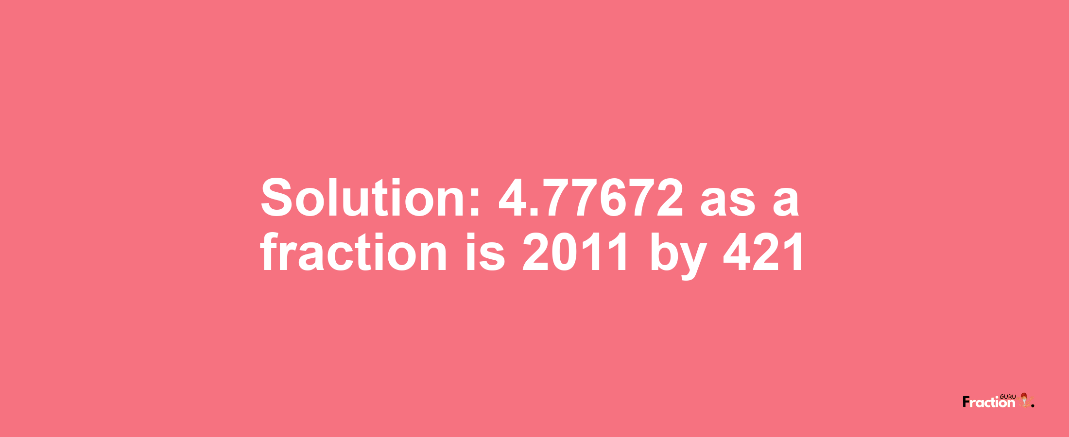 Solution:4.77672 as a fraction is 2011/421